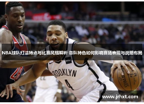 NBA球队打法特点与比赛风格解析 各队特色如何影响赛场表现与战略布局