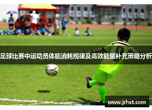 足球比赛中运动员体能消耗规律及高效能量补充策略分析
